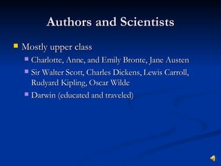 Authors and Scientists Mostly upper class Charlotte, Anne, and Emily Bronte, Jane Austen Sir Walter Scott, Charles Dickens, Lewis Carroll, Rudyard Kipling, Oscar Wilde  Darwin (educated and traveled) 
