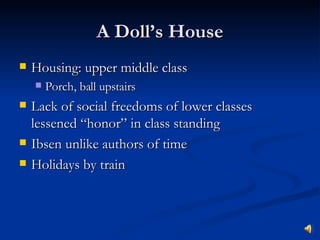 A Doll’s House Housing: upper middle class Porch, ball upstairs Lack of social freedoms of lower classes lessened “honor” in class standing Ibsen unlike authors of time Holidays by train 