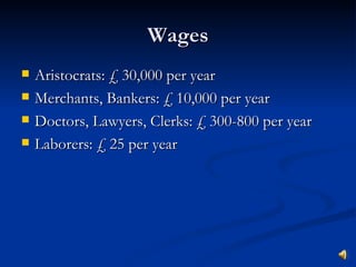 Wages Aristocrats: £ 30,000 per year Merchants, Bankers: £ 10,000 per year Doctors, Lawyers, Clerks: £ 300-800 per year Laborers: £ 25 per year 