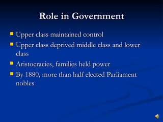 Role in Government Upper class maintained control Upper class deprived middle class and lower class Aristocracies, families held power By 1880, more than half elected Parliament nobles 