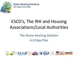 Home Heating Solutions
 We install and enable




 ESCO’s, The RHI and Housing
Associations/Local Authorities
        The Home Heating Solution
              A 6 Step Plan
 