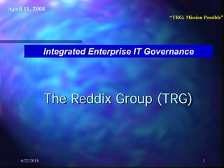 “TRG: Mission Possible”
6/22/2018 1
Integrated Enterprise IT Governance
The Reddix Group (TRG)
April 11, 2008
 