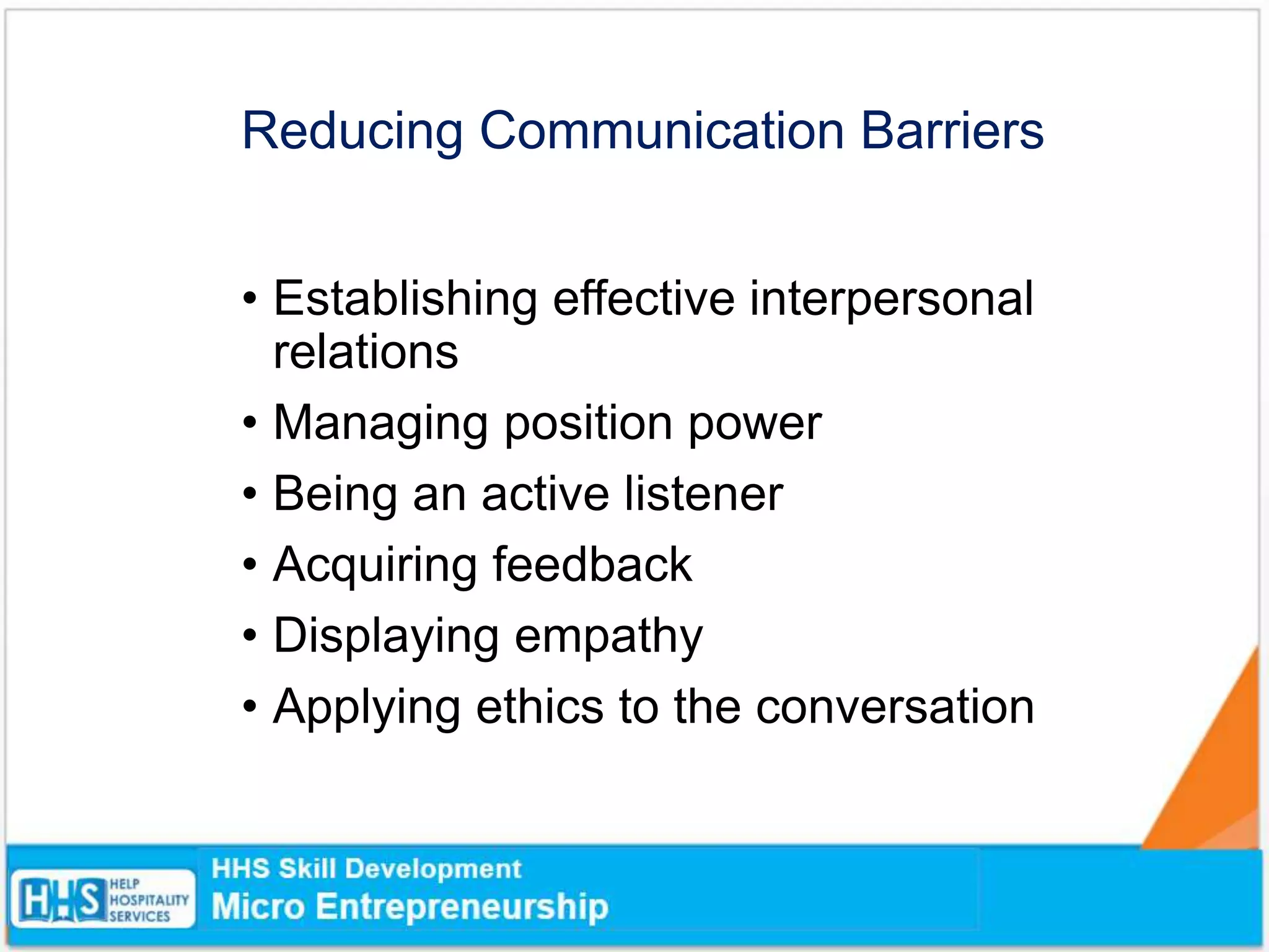Reducing Communication Barriers
• Establishing effective interpersonal
relations
• Managing position power
• Being an active listener
• Acquiring feedback
• Displaying empathy
• Applying ethics to the conversation
 