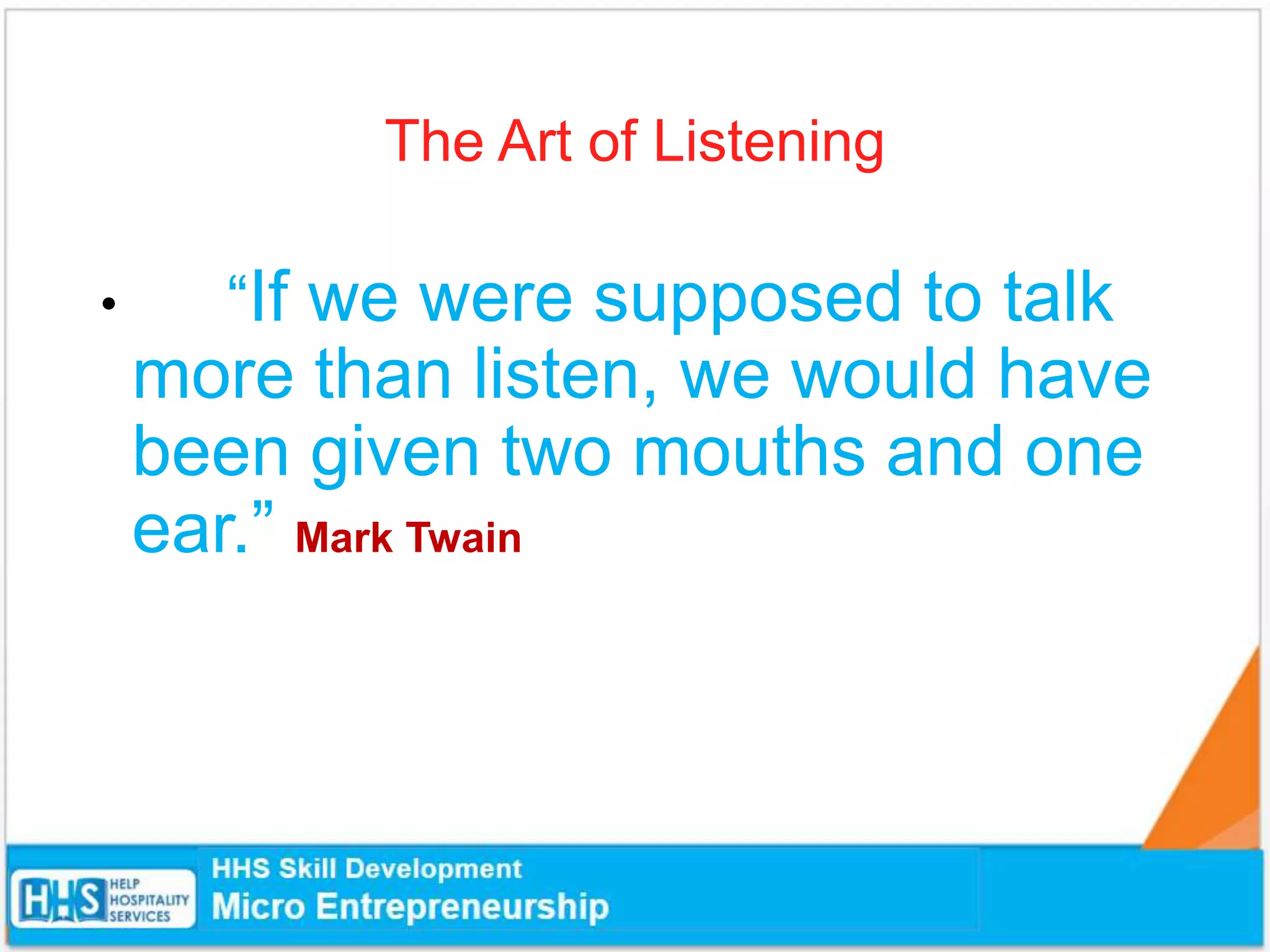 The Art of Listening
• “If we were supposed to talk
more than listen, we would have
been given two mouths and one
ear.” Mark Twain
 
