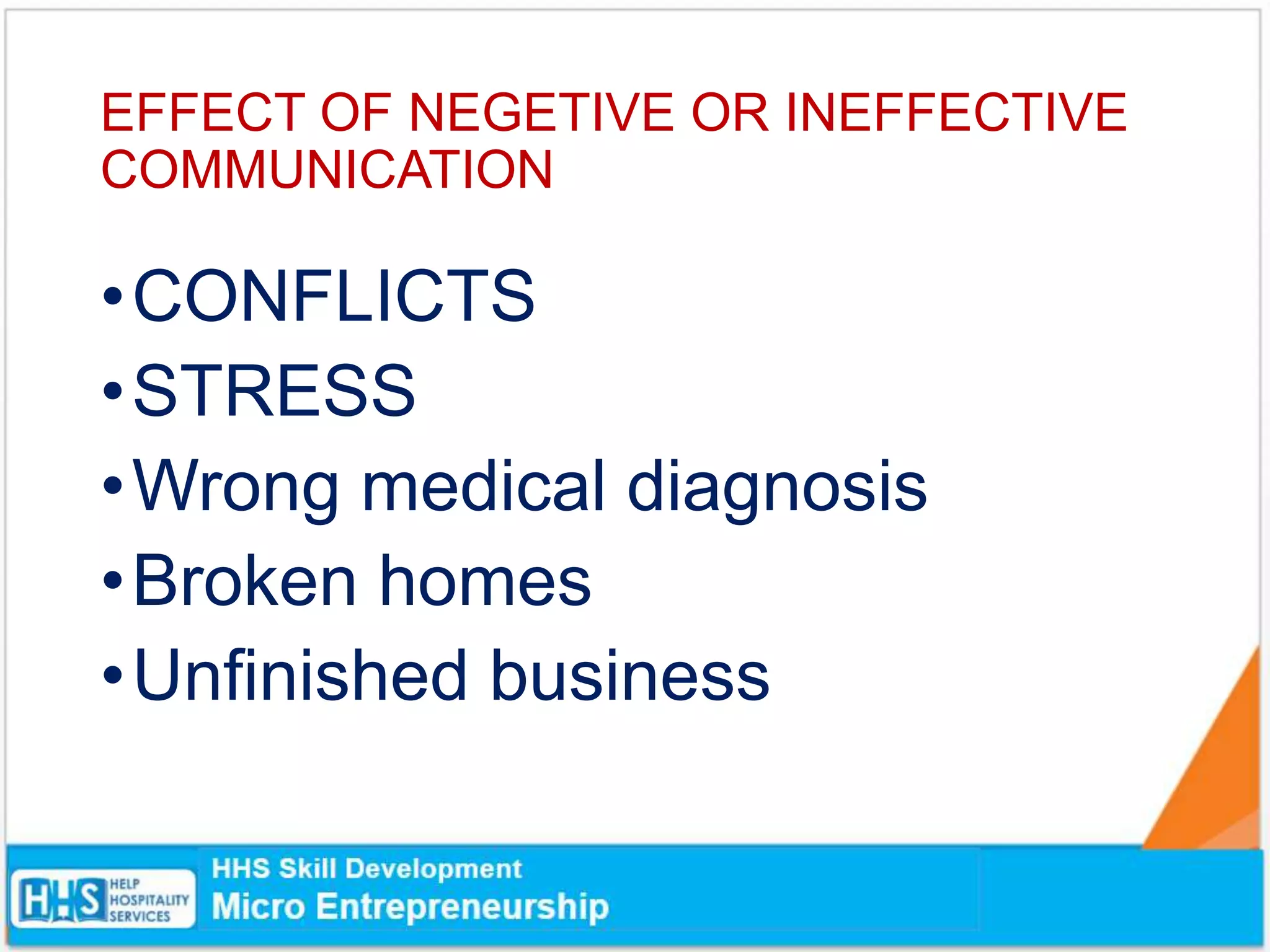 EFFECT OF NEGETIVE OR INEFFECTIVE
COMMUNICATION
•CONFLICTS
•STRESS
•Wrong medical diagnosis
•Broken homes
•Unfinished business
 