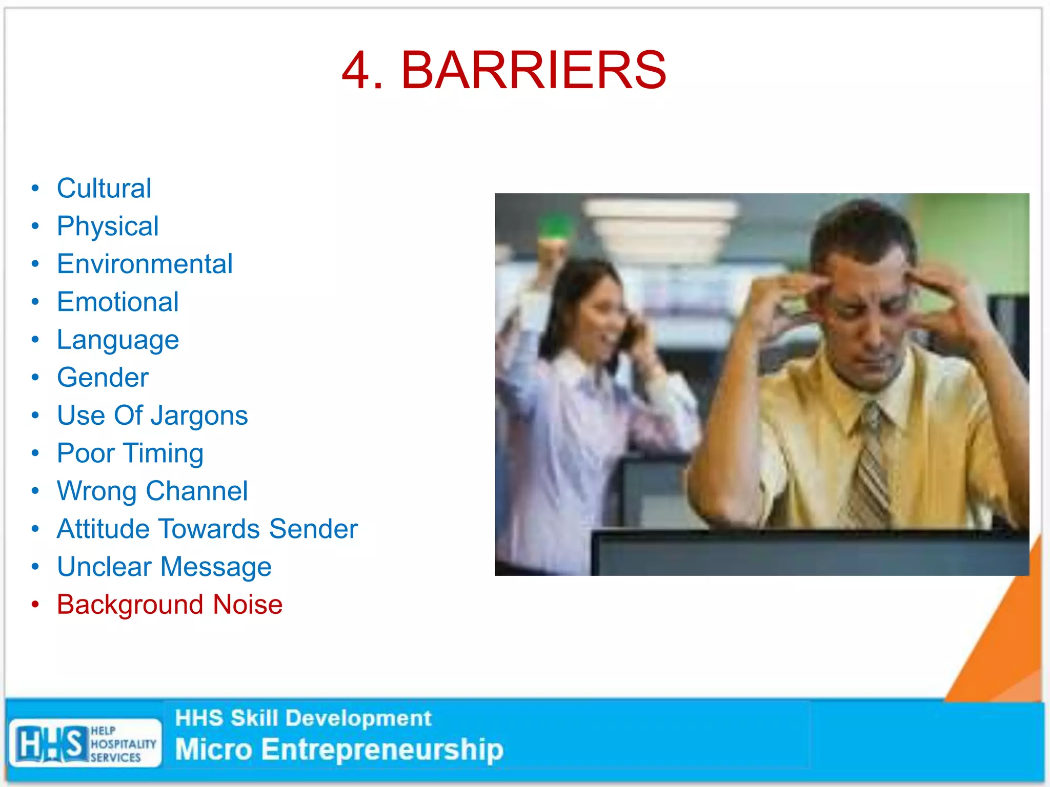 4. BARRIERS
• Cultural
• Physical
• Environmental
• Emotional
• Language
• Gender
• Use Of Jargons
• Poor Timing
• Wrong Channel
• Attitude Towards Sender
• Unclear Message
• Background Noise
 
