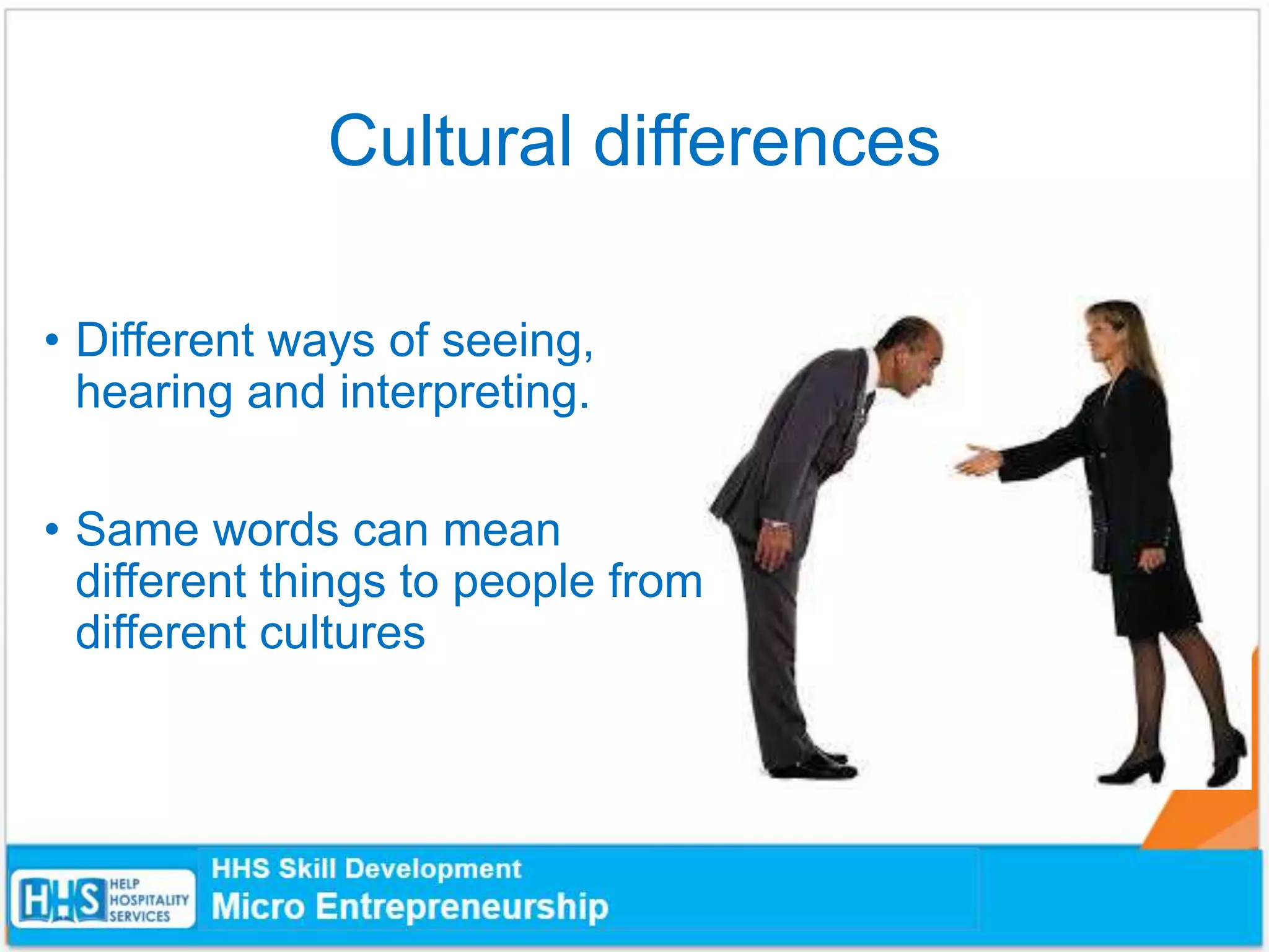 Cultural differences
• Different ways of seeing,
hearing and interpreting.
• Same words can mean
different things to people from
different cultures
 