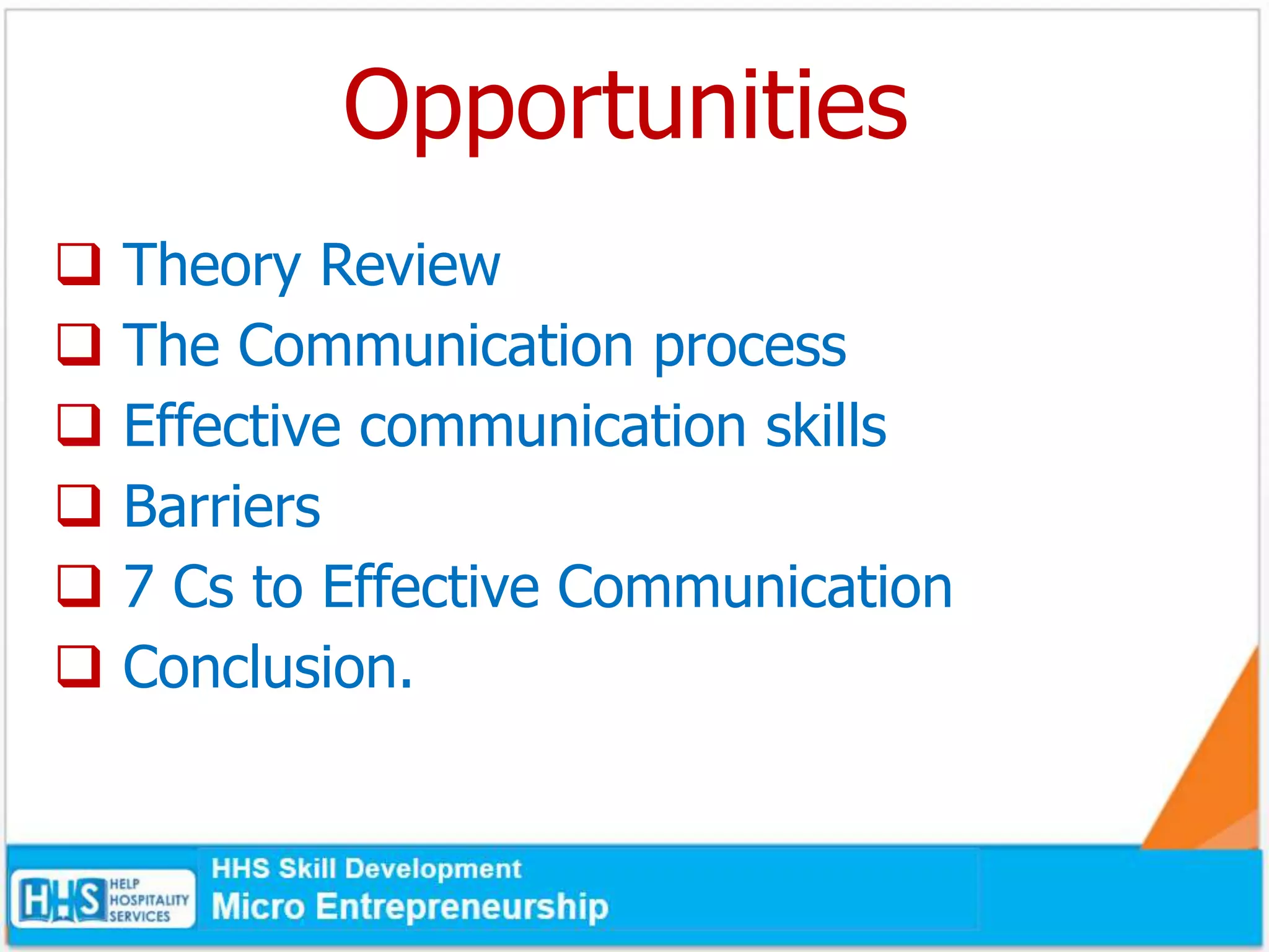Opportunities
 Theory Review
 The Communication process
 Effective communication skills
 Barriers
 7 Cs to Effective Communication
 Conclusion.
 