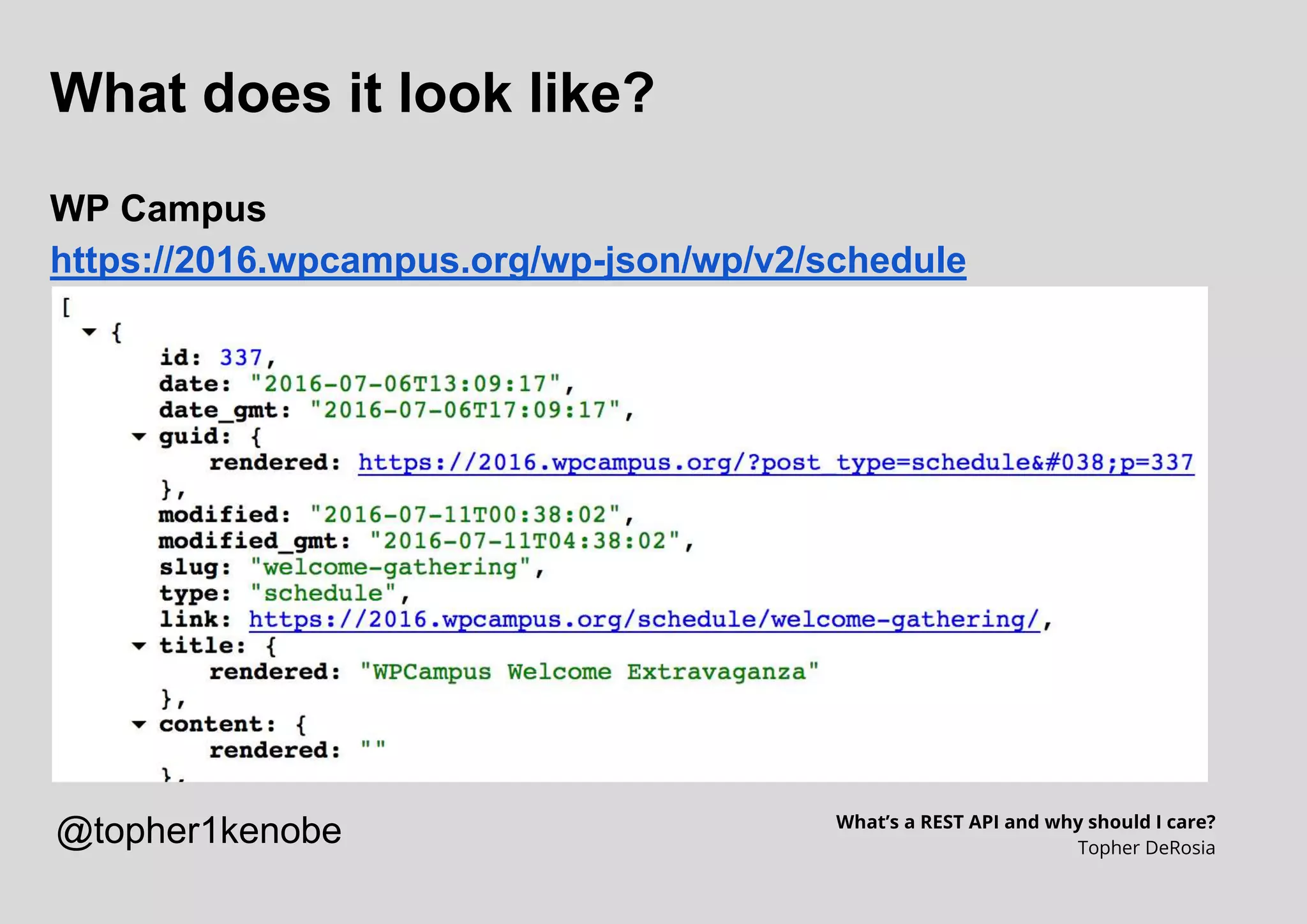 What does it look like?
WP Campus
https://2016.wpcampus.org/wp-json/wp/v2/schedule
What’s a REST API and why should I care?
Topher DeRosia
@topher1kenobe
 