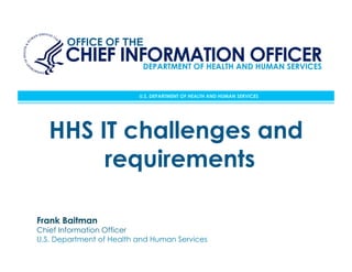 OFFICE OF THE
       CHIEF INFORMATION OFFICER
                DEPARTMENT OF HEALTH AND HUMAN SERVICES


                          U.S. DEPARTMENT OF HEALTH AND HUMAN SERVICES




   HHS IT challenges and
        requirements

Frank Baitman
Chief Information Officer
U.S. Department of Health and Human Services
                                                                         1
 