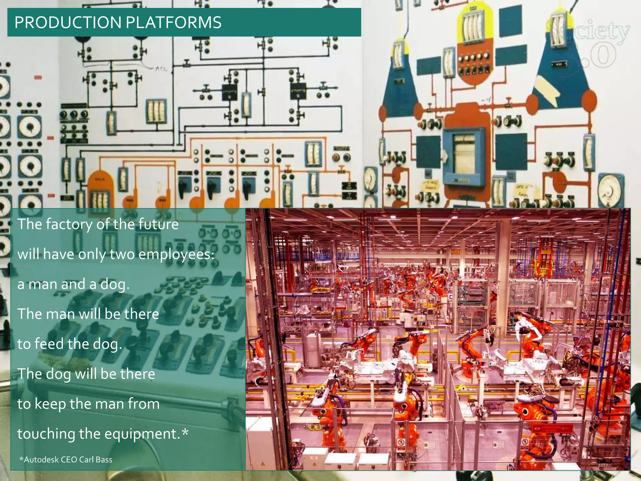 The factory of the future
will have only two employees:
a man and a dog.
The man will be there
to feed the dog.
The dog will be there
to keep the man from
touching the equipment.*
*Autodesk CEO Carl Bass
PRODUCTION PLATFORMS
 