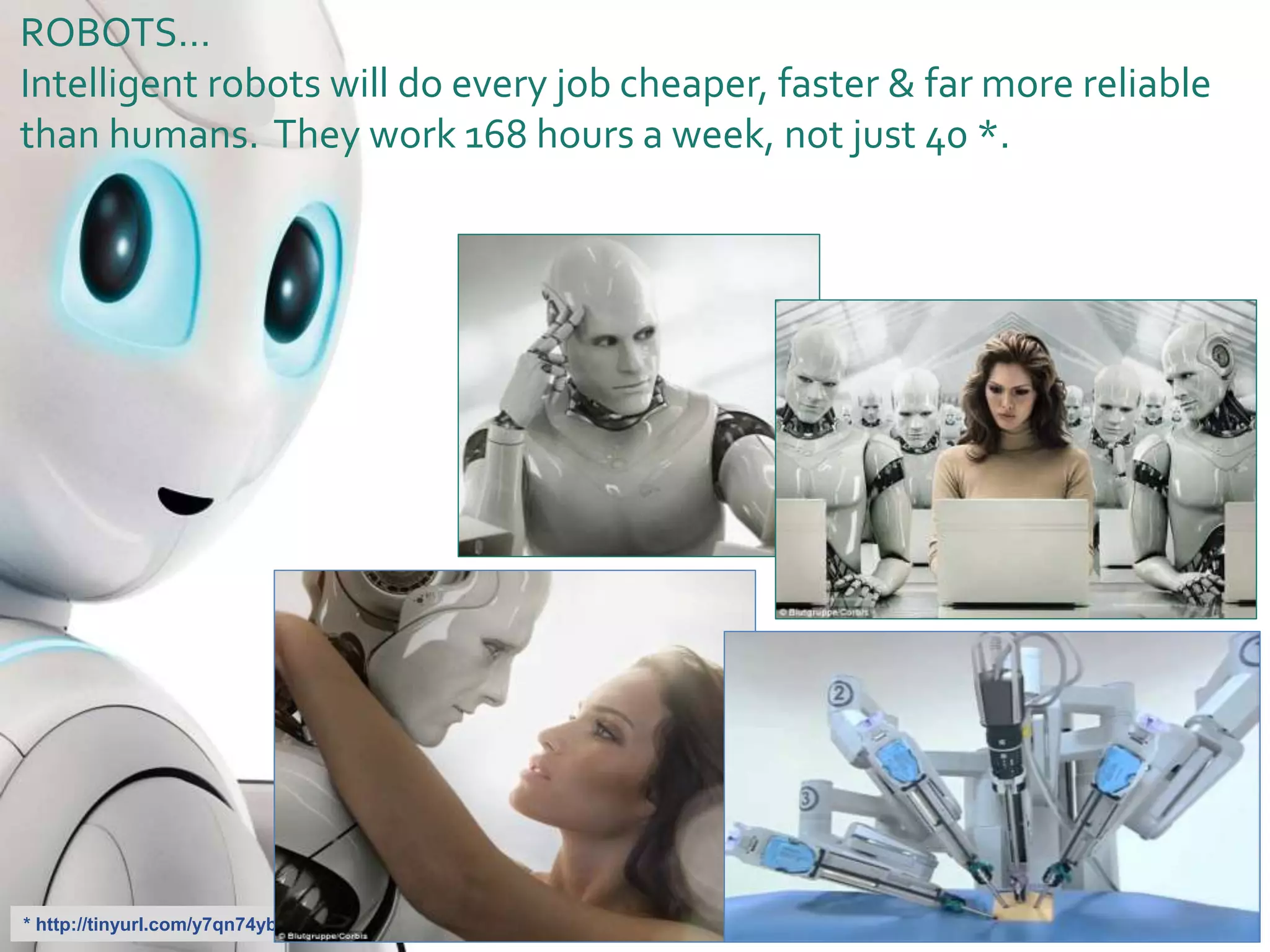 * http://tinyurl.com/y7qn74yb
ROBOTS…
Intelligent robots will do every job cheaper, faster & far more reliable
than humans. They work 168 hours a week, not just 40 *.
 