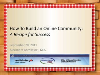 How To Build an Online Community: A Recipe for Success September 28, 2011 Alexandra Bornkessel, M.A. 