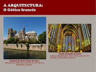 A ARQUITECTURA:
O Gótico francés
Catedral de Notre Dame de Paris
Atribución:By Zuffe (Own work) [CC BY-SA 3.0], via
Wikimedia Commons
Sainte Chapelle de Paris
Atribución:By Michael D. Hill Jr. (Own work) [CC BY-
SA 3.0], via Wikimedia Commons
 