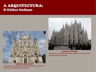 A ARQUITECTURA:
O Gótico italiano
Catedral de Orvieto
Atribución: By Livioandronico2013 (Own work) [CC BY-
SA 3.0], via Wikimedia Commons
Catedral de Milán
Atribución: By Heineken24 (Own work) [CC BY-SA 3.0],
via Wikimedia Commons
 