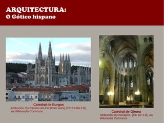 ARQUITECTURA:
O Gótico hispano
Catedral de Burgos
Atribución: By Camino del Cid (Own work) [CC BY-SA 3.0],
via Wikimedia Commons Catedral de Girona
Atribución: By horrapics [CC BY 2.0], via
Wikimedia Commons
 