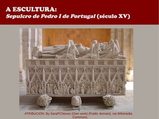 A ESCULTURA:
Sepulcro de Pedro I de Portugal (século XV)
ATRIBUCIÓN: By SaraPCNeves (Own work) [Public domain], via Wikimedia
Commons.
 