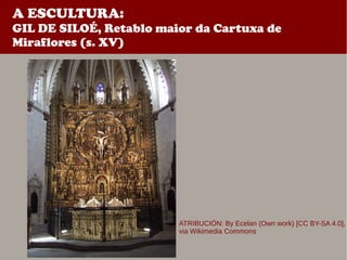 A ESCULTURA:
GIL DE SILOÉ, Retablo maior da Cartuxa de
Miraflores (s. XV)
ATRIBUCIÓN: By Ecelan (Own work) [CC BY-SA 4.0],
via Wikimedia Commons
 