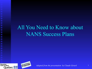 1
All You Need to Know about
NANS Success Plans
Adapted from the presentation by Claude Girard
 