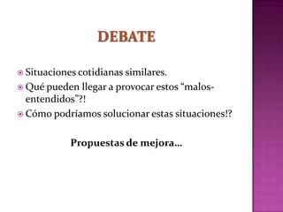  Situaciones cotidianas similares.
 Qué pueden llegar a provocar estos “malos-
entendidos”?!
 Cómo podríamos solucionar estas situaciones!?
Propuestas de mejora…
 