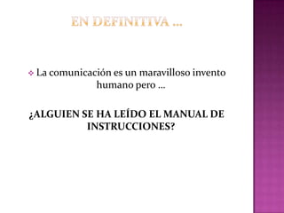  La comunicación es un maravilloso invento
humano pero …
¿ALGUIEN SE HA LEÍDO EL MANUAL DE
INSTRUCCIONES?
 