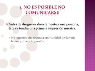  Antes de dirigirnos directamente a una persona,
éste ya tendrá una primera impresión nuestra.
 No tenemos una segunda oportunidad de dar una
buena primera impresión.
 