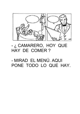 - ¿ CAMARERO, HOY QUE
HAY DE COMER ?
- MIRAD EL MENÚ. AQUI
PONE TODO LO QUE HAY.
