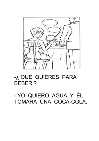 -¿ QUE QUIERES PARA
BEBER ?
- YO QUIERO AGUA Y ÉL
TOMARÁ UNA COCA-COLA.