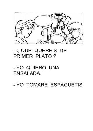 - ¿ QUE QUEREIS DE
PRIMER PLATO ?
- YO QUIERO UNA
ENSALADA.
- YO TOMARÉ ESPAGUETIS.