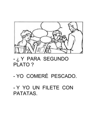 - ¿ Y PARA SEGUNDO
PLATO ?
- YO COMERÉ PESCADO.
- Y YO UN FILETE CON
PATATAS.