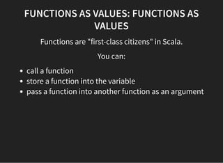 FUNCTIONS AS VALUES: FUNCTIONS AS
VALUES
Functions are "first-class citizens" in Scala.
You can:
call a function
store a f...