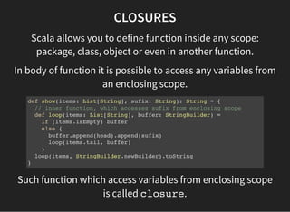 CLOSURES
Scala allows you to define function inside any scope:
package, class, object or even in another function.
In body...
