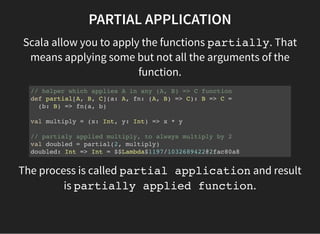 PARTIAL APPLICATION
Scala allow you to apply the functions partially. That
means applying some but not all the arguments o...