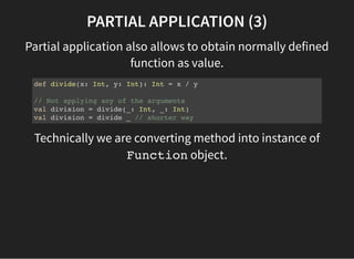 PARTIAL APPLICATION (3)
Partial application also allows to obtain normally defined
function as value.
def divide(x: Int, y...