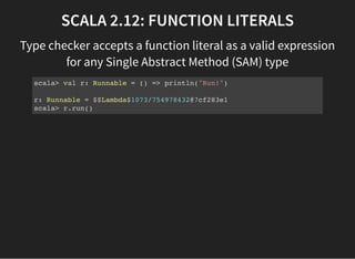 SCALA 2.12: FUNCTION LITERALS
Type checker accepts a function literal as a valid expression
for any Single Abstract Method...