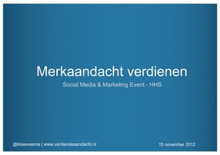 Merkaandacht verdienen
                      Social Media & Marketing Event - HHS




@klaasweima | www.verdiendeaandacht.nl                  15 november 2012
 