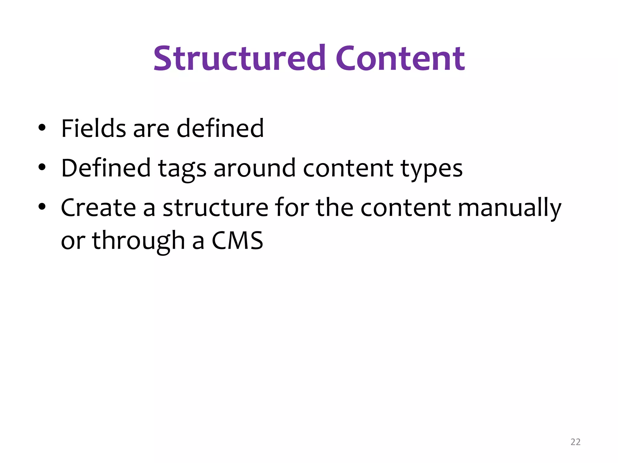 Structured Content 
• Fields are defined 
• Defined tags around content types 
• Create a structure for the content manually 
or through a CMS 
22 
 