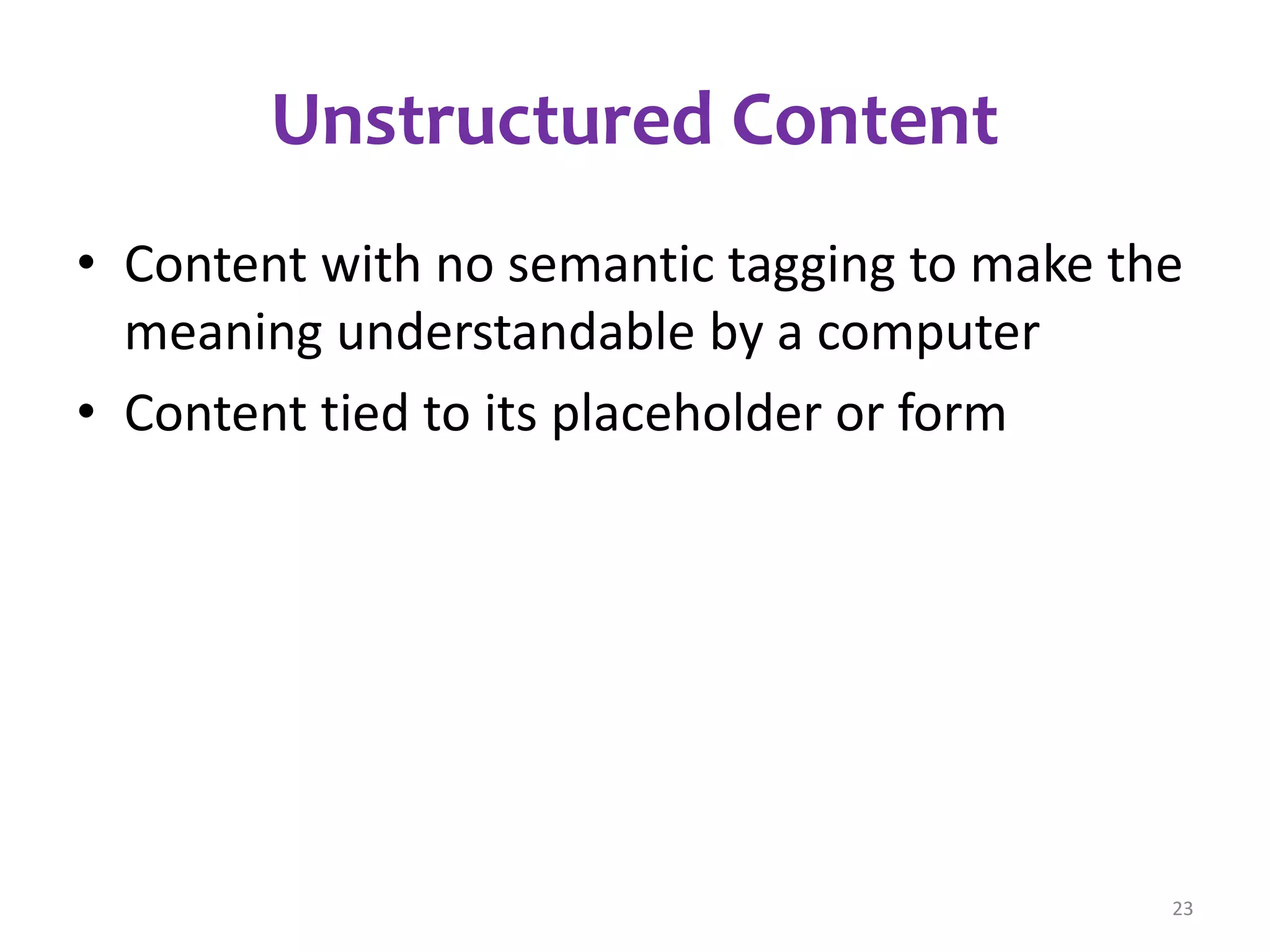Unstructured Content 
• Content with no semantic tagging to make the 
meaning understandable by a computer 
• Content tied to its placeholder or form 
23 
 