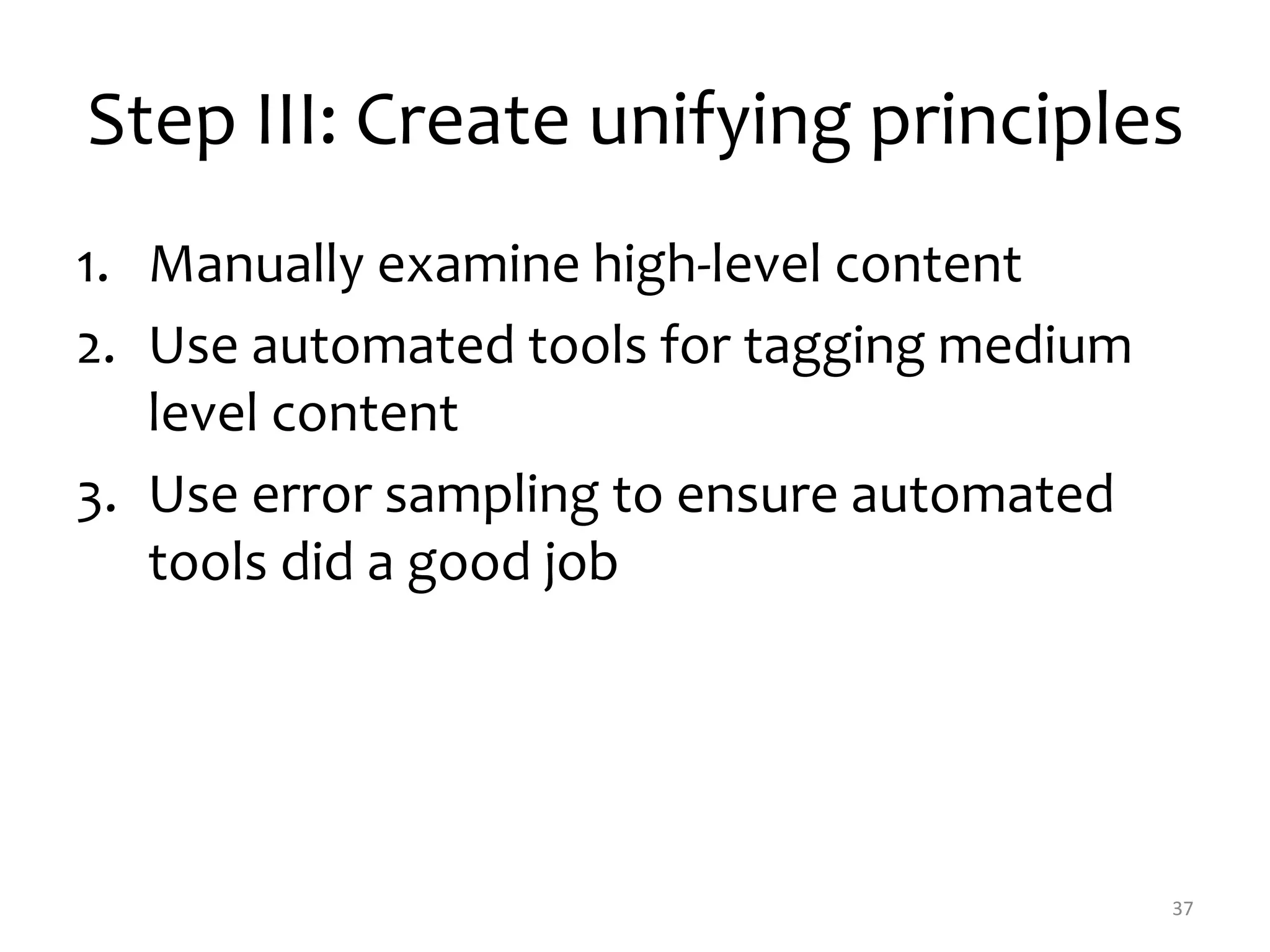 Step III: Create unifying principles 
1. Manually examine high-level content 
2. Use automated tools for tagging medium 
level content 
3. Use error sampling to ensure automated 
tools did a good job 
37 
 