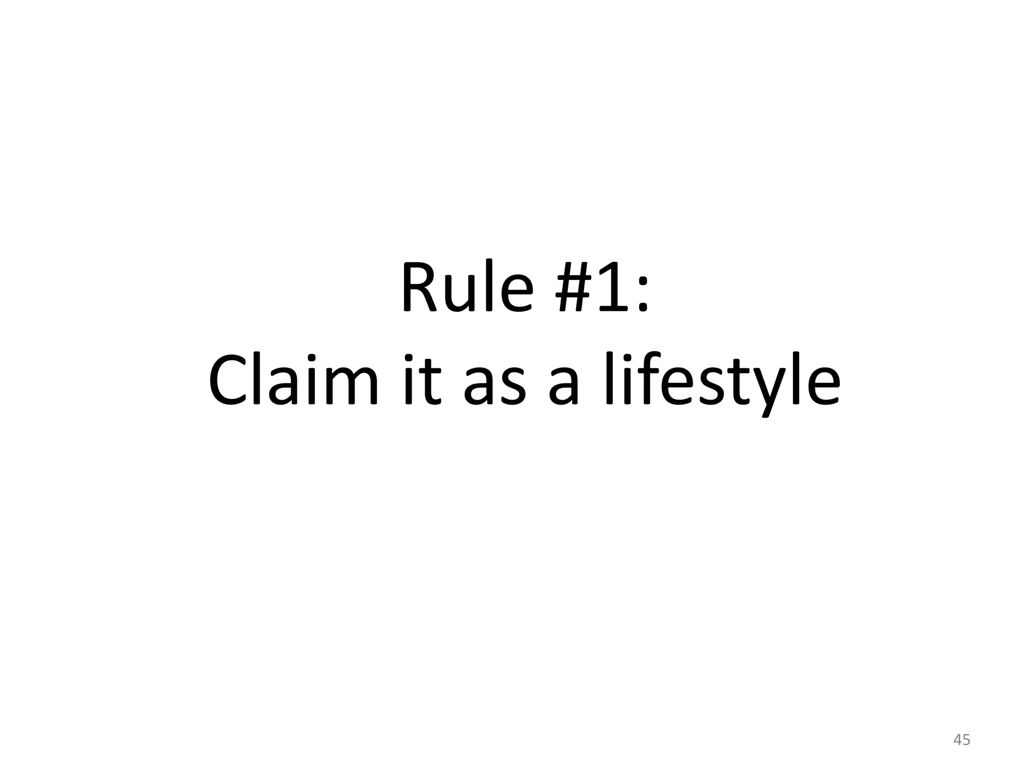 Rule #1: 
Claim it as a lifestyle 
45 
 