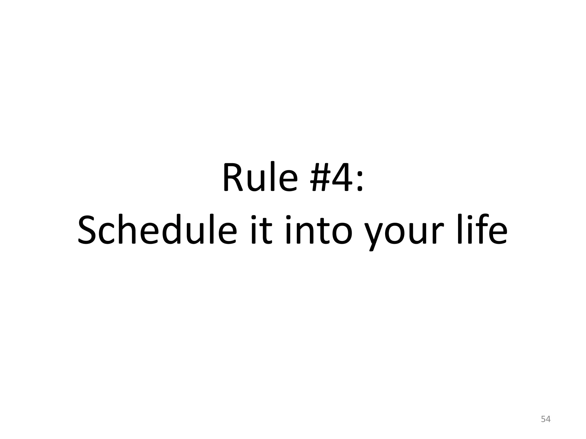 Rule #4: 
Schedule it into your life 
54 
 