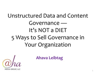 Unstructured Data and Content 
Governance — 
It’s NOT a DIET 
5 Ways to Sell Governance in 
Your Organization 
Ahava Leibtag 
1 
 
