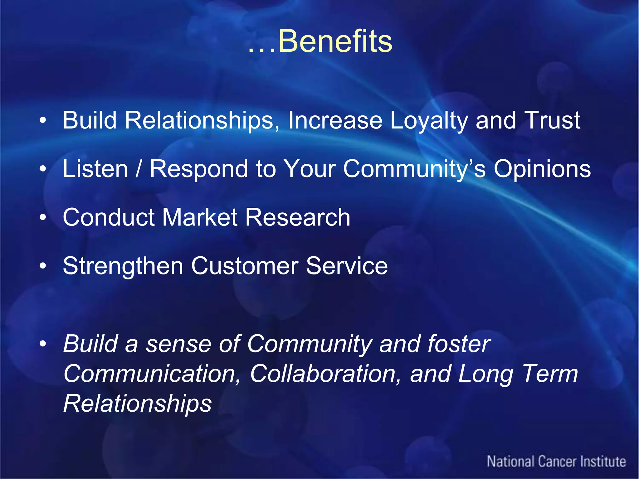…BenefitsBuild Relationships, Increase Loyalty and TrustListen / Respond to Your Community’s OpinionsConduct Market ResearchStrengthen Customer ServiceBuild a sense of Community and foster Communication, Collaboration, and Long Term Relationships