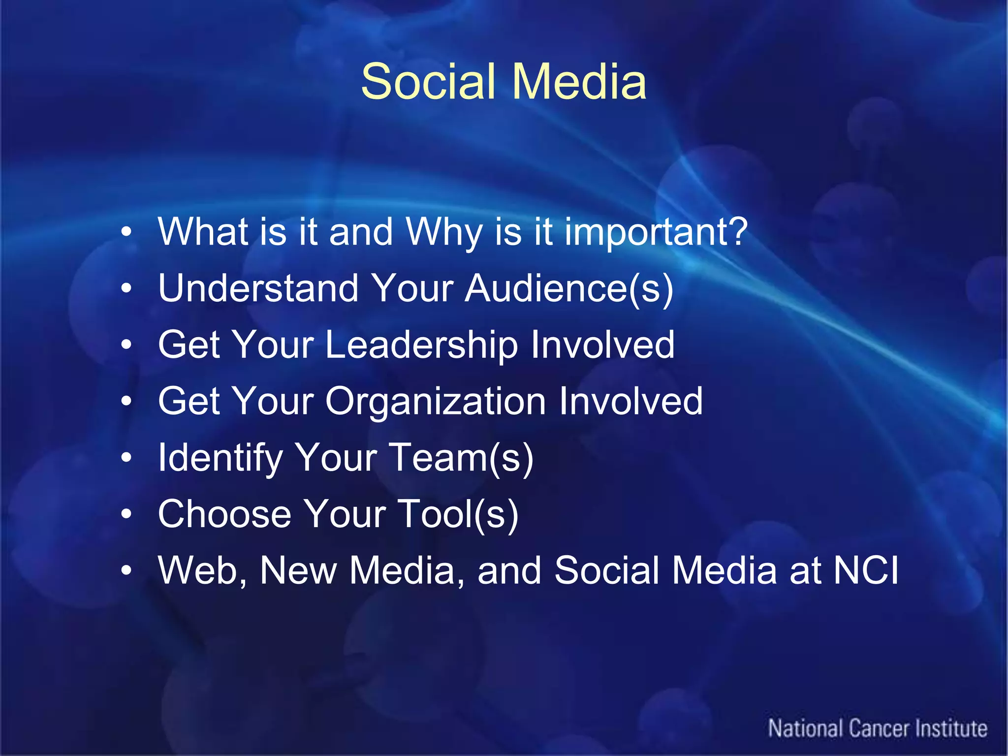 Social MediaWhat is it and Why is it important?Understand Your Audience(s)Get Your Leadership InvolvedGet Your Organization InvolvedIdentify Your Team(s)Choose Your Tool(s)Web, New Media, and Social Media at NCI