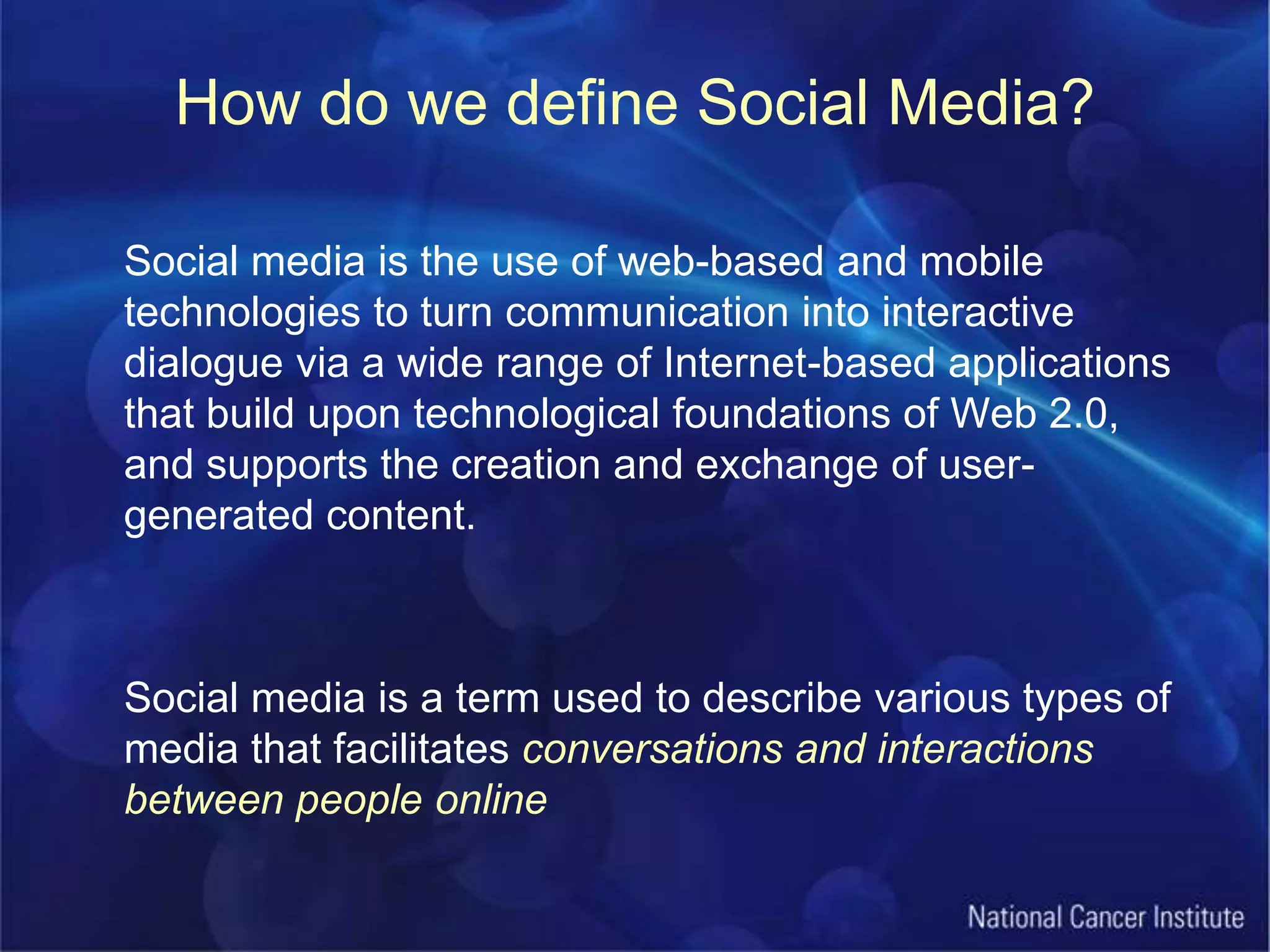 How do we define Social Media?Social media is the use of web-based and mobile technologies to turn communication into interactive dialogue via a wide range of Internet-based applications that build upon technological foundations of Web 2.0, and supports the creation and exchange of user-generated content.	Social media is a term used to describe various types of media that facilitates conversations and interactions between people online