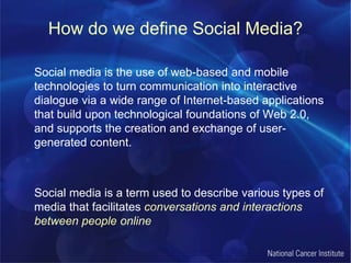 How do we define Social Media?Social media is the use of web-based and mobile technologies to turn communication into interactive dialogue via a wide range of Internet-based applications that build upon technological foundations of Web 2.0, and supports the creation and exchange of user-generated content.	Social media is a term used to describe various types of media that facilitates conversations and interactions between people online