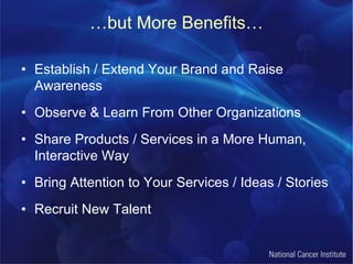 …but More Benefits…Establish / Extend Your Brand and Raise AwarenessObserve & Learn From Other OrganizationsShare Products / Services in a More Human, Interactive WayBring Attention to Your Services / Ideas / StoriesRecruit New Talent