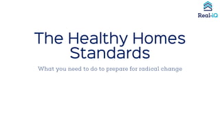 The Healthy Homes
Standards
What you need to do to prepare for radical change
 