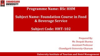 Prepared By:
Mr. Deepak Sharma
Assistant Professor
Chandigarh University-Gharuan
University Institute of Tourism and Hotel Management
Programme Name: BSc HHM
Subject Name: Foundation Course in Food
& Beverage Service
Subject Code: HHT-102
 