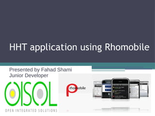 HHT application using Rhomobile Presented by Fahad Shami Junior Developer 